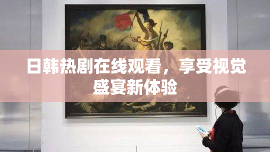 日韩热剧在线观看，享受视觉盛宴新体验