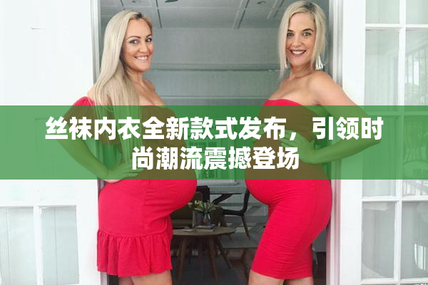 丝袜内衣全新款式发布，引领时尚潮流震撼登场