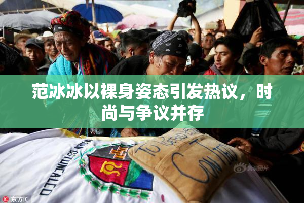 范冰冰以裸身姿态引发热议，时尚与争议并存