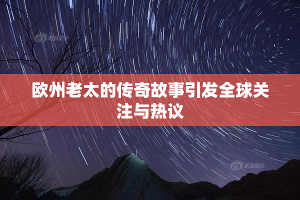 欧州老太的传奇故事引发全球关注与热议