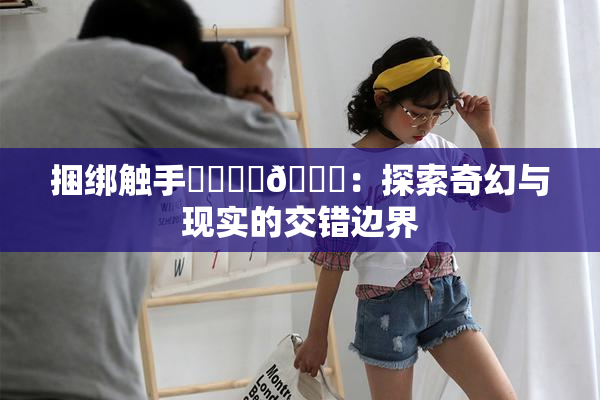 捆绑触手❌‌❌‌🔞：探索奇幻与现实的交错边界