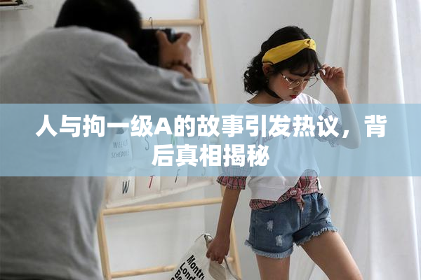 人与拘一级A的故事引发热议，背后真相揭秘