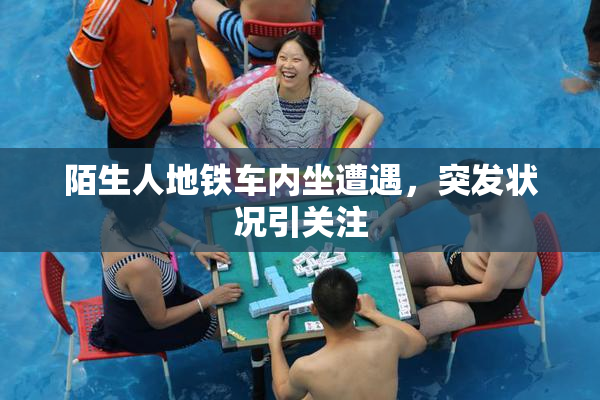 陌生人地铁车内坐遭遇，突发状况引关注