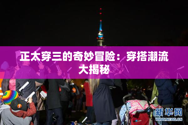 正太穿三的奇妙冒险：穿搭潮流大揭秘