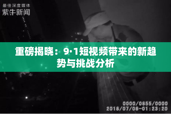 重磅揭晓：9·1短视频带来的新趋势与挑战分析