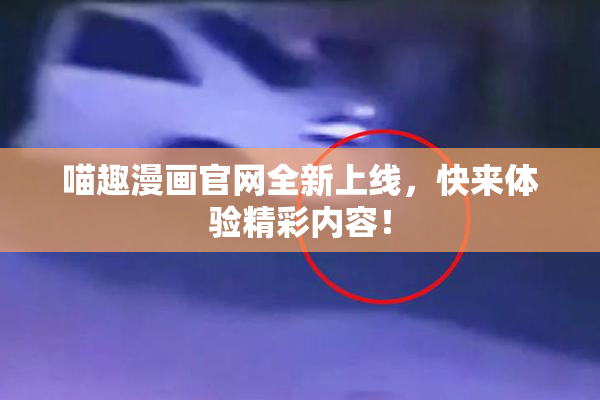 喵趣漫画官网全新上线，快来体验精彩内容！