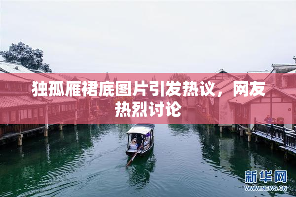 独孤雁裙底图片引发热议，网友热烈讨论