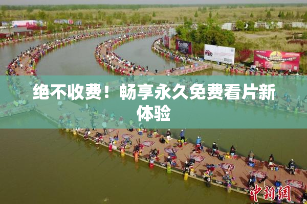 绝不收费！畅享永久免费看片新体验