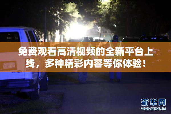 免费观看高清视频的全新平台上线，多种精彩内容等你体验！