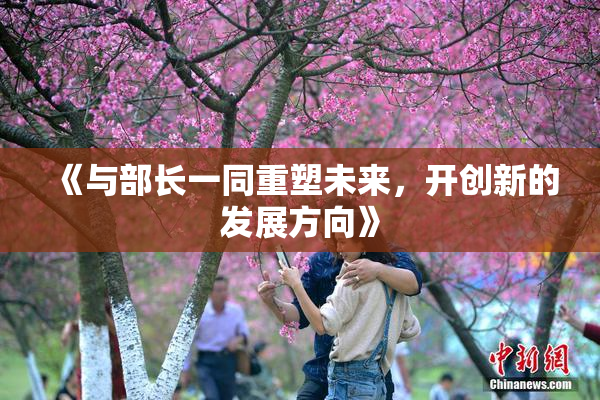 《与部长一同重塑未来，开创新的发展方向》