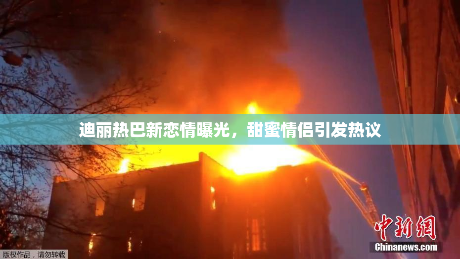 迪丽热巴新恋情曝光，甜蜜情侣引发热议