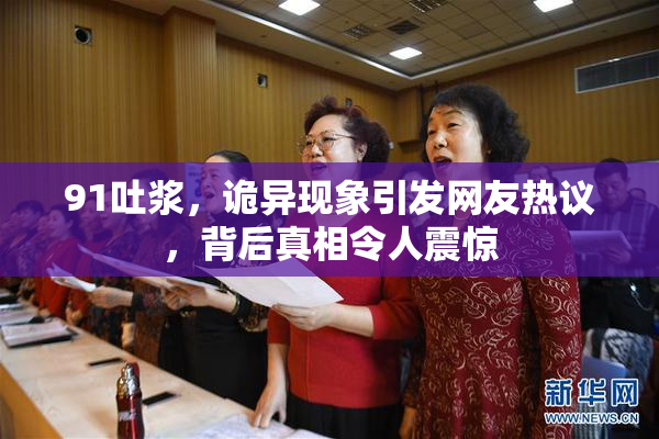 91吐浆，诡异现象引发网友热议，背后真相令人震惊
