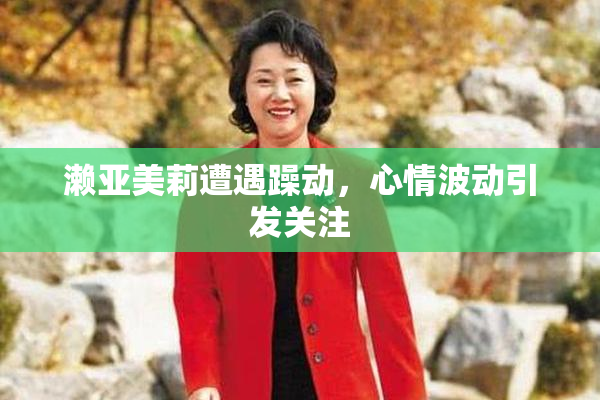 濑亚美莉遭遇躁动，心情波动引发关注