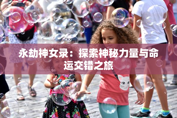 永劫神女录：探索神秘力量与命运交错之旅