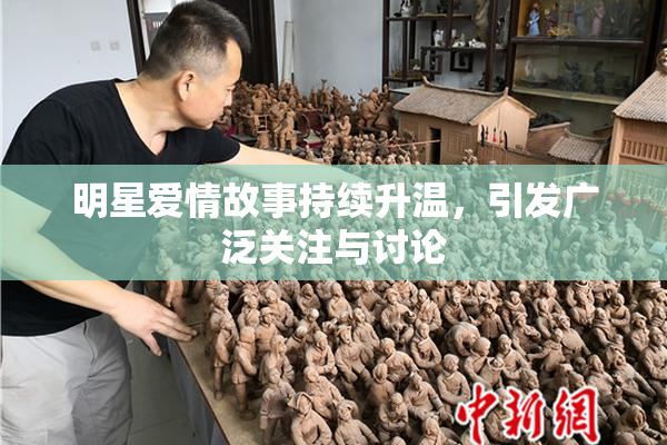 明星爱情故事持续升温，引发广泛关注与讨论