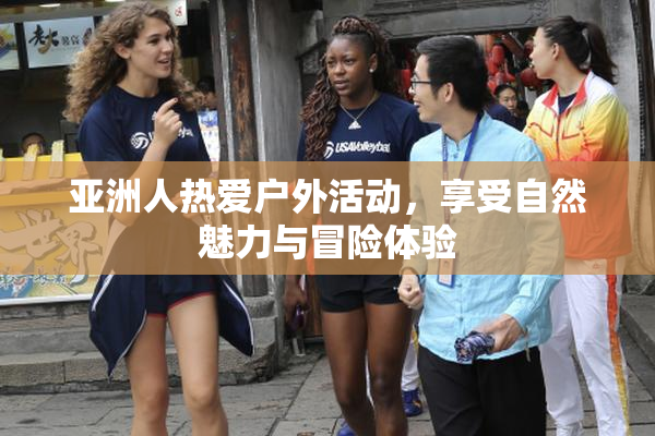 亚洲人热爱户外活动，享受自然魅力与冒险体验