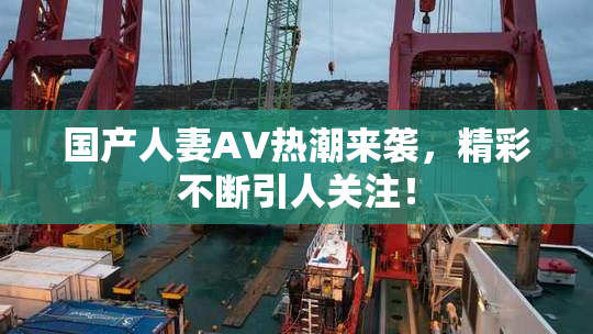 国产人妻AV热潮来袭，精彩不断引人关注！
