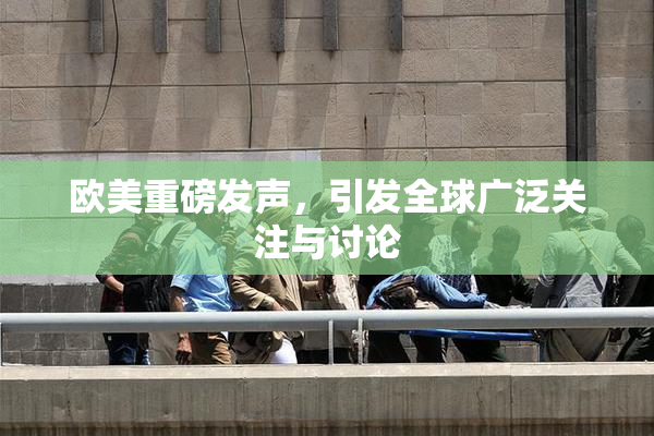 欧美重磅发声，引发全球广泛关注与讨论