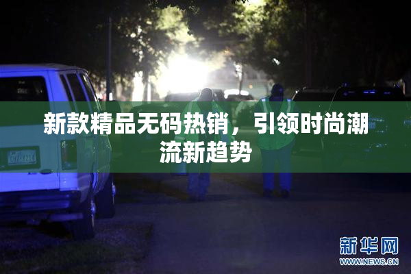 新款精品无码热销，引领时尚潮流新趋势