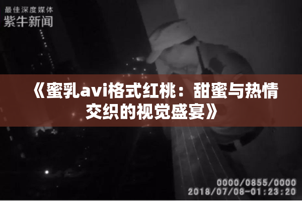 《蜜乳avi格式红桃：甜蜜与热情交织的视觉盛宴》