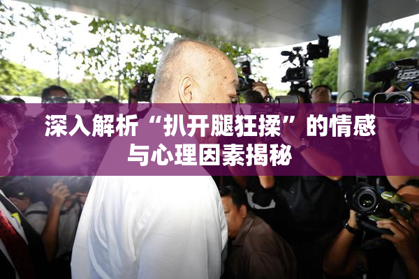 深入解析“扒开腿狂揉”的情感与心理因素揭秘