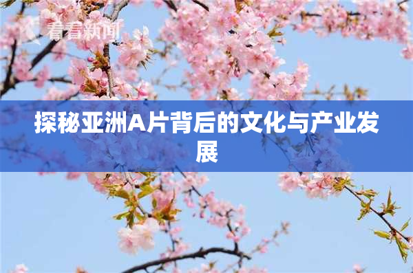 探秘亚洲A片背后的文化与产业发展