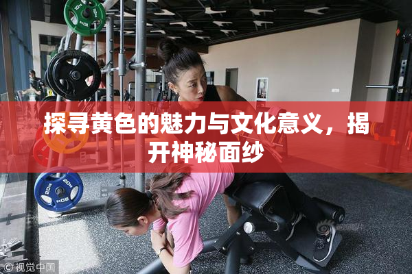 探寻黄色的魅力与文化意义，揭开神秘面纱