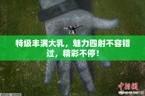 特级丰满大乳，魅力四射不容错过，精彩不停！