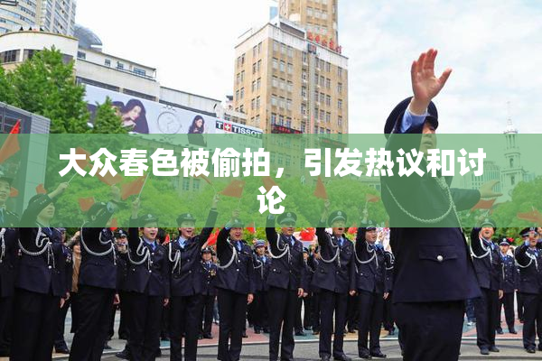 大众春色被偷拍，引发热议和讨论