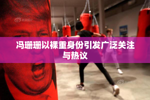 冯珊珊以裸重身份引发广泛关注与热议