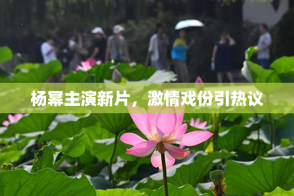 杨幂主演新片，激情戏份引热议