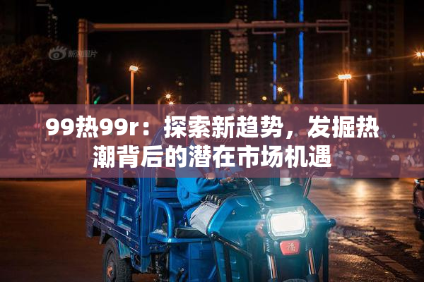 99热99r：探索新趋势，发掘热潮背后的潜在市场机遇