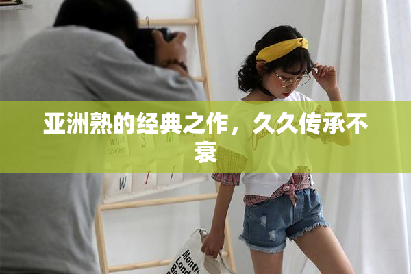 亚洲熟的经典之作，久久传承不衰