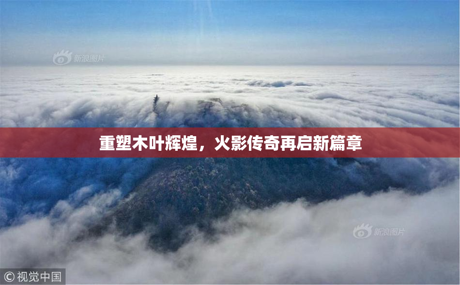 重塑木叶辉煌，火影传奇再启新篇章