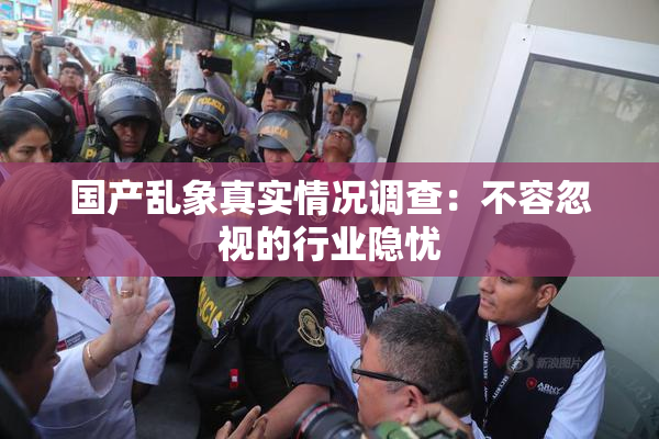 国产乱象真实情况调查：不容忽视的行业隐忧