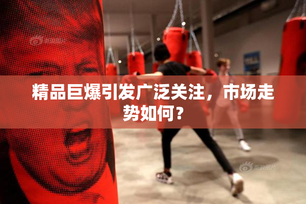 精品巨爆引发广泛关注，市场走势如何？