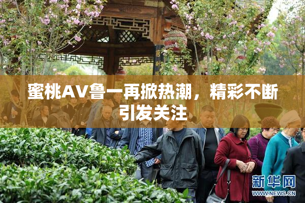 蜜桃AV鲁一再掀热潮，精彩不断引发关注