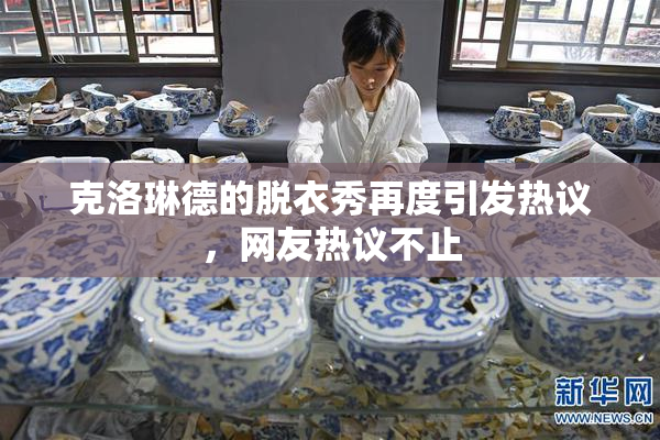 克洛琳德的脱衣秀再度引发热议，网友热议不止