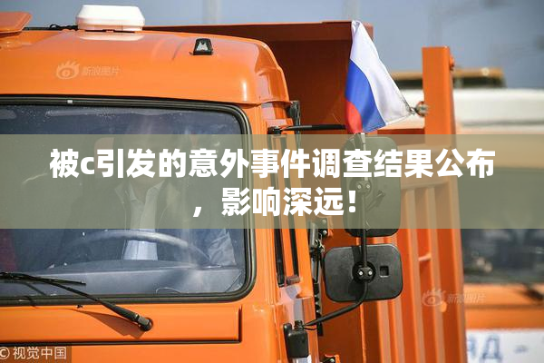 被c引发的意外事件调查结果公布，影响深远！