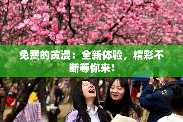 免费的黄漫：全新体验，精彩不断等你来！