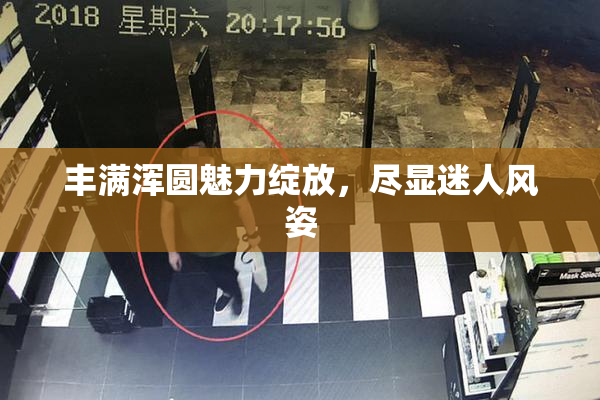 丰满浑圆魅力绽放，尽显迷人风姿