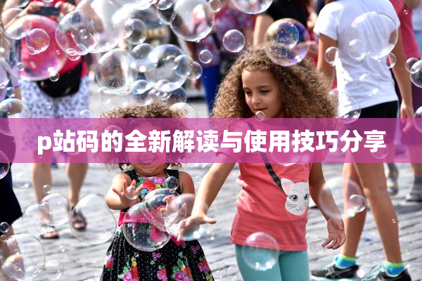 p站码的全新解读与使用技巧分享