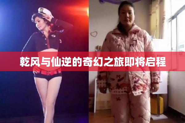 乾风与仙逆的奇幻之旅即将启程