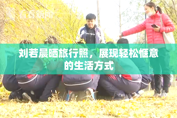 刘若晨晒旅行照，展现轻松惬意的生活方式