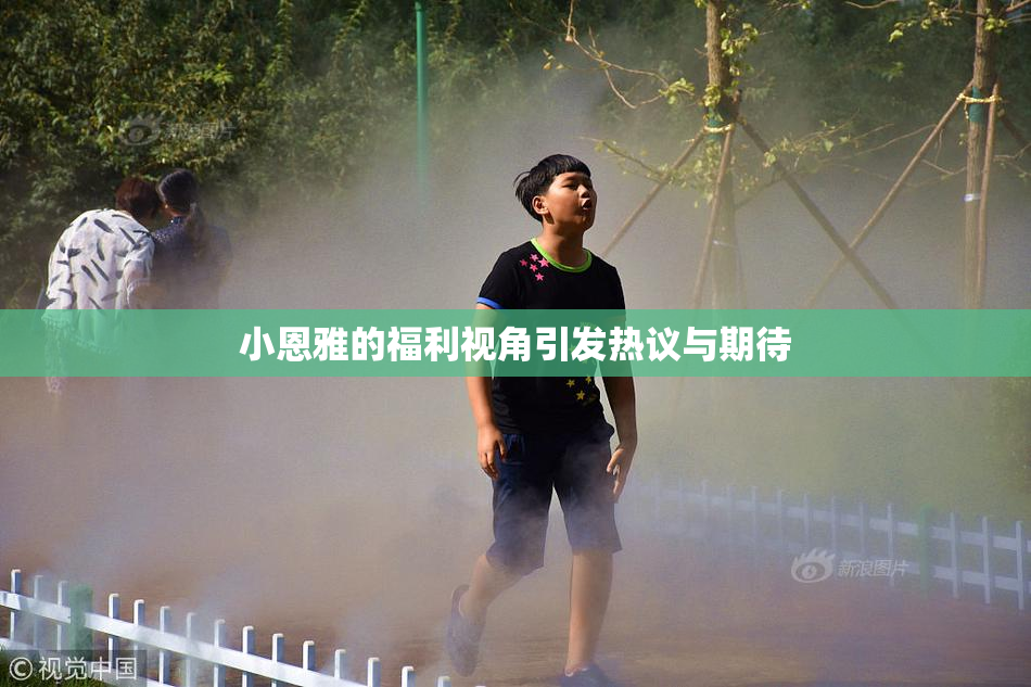 小恩雅的福利视角引发热议与期待