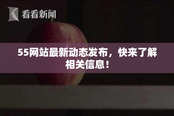 55网站最新动态发布，快来了解相关信息！