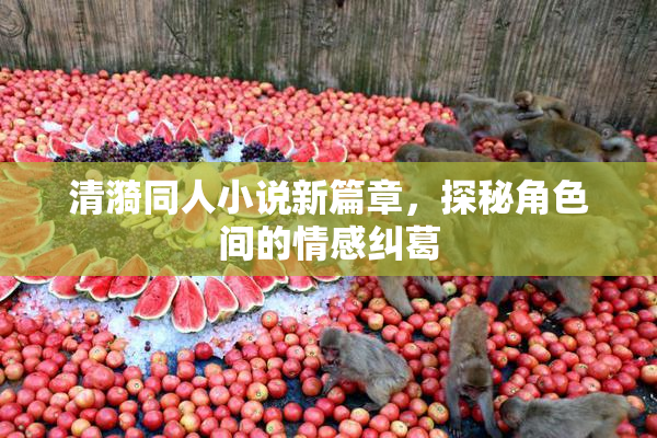 清漪同人小说新篇章，探秘角色间的情感纠葛