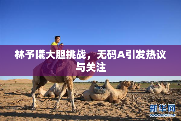 林予曦大胆挑战，无码A引发热议与关注