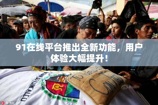 91在线平台推出全新功能，用户体验大幅提升！