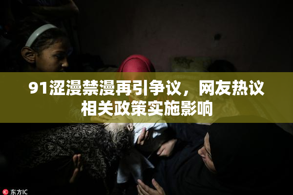 91涩漫禁漫再引争议，网友热议相关政策实施影响